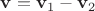 $\mathbf{v}=\mathbf{v}_1-\mathbf{v}_2$