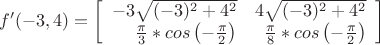 $$ f'(-3,4)=\left[ \begin{array}{rrr} -3\sqrt{(-3)^2 + 4^2} & 4\sqrt{(-3)^2 + 4^2} \\ \frac \pi 3 * cos \left( - \frac \pi 2 \right) & \frac \pi 8 * cos \left( - \frac \pi 2 \right) \end{array} \right] $$