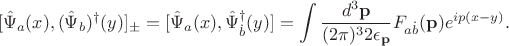 $$
[\hat {\Psi}_{a}(x), (\hat {\Psi}_{b})^{\dagger}(y)]_{\pm} = [\hat {\Psi}_{a}(x), \hat {\Psi}^{\dagger}_{\dot {b}}(y)] = \int \frac{d^{3}\mathbf p}{(2 \pi )^{3}2\epsilon_{\mathbf p}}F_{a\dot {b}}(\mathbf p) e^{ip(x - y)}.
$$