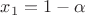 $\[{x_1} = 1 - \alpha \]$