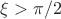 $\xi > \pi/2$
