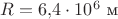 $R=6{,}4\cdot 10^6\text{ м}$