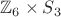 $\mathbb Z_6 \times S_3$
