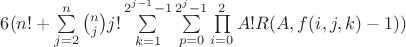 $6(n!+\sum\limits_{j=2}^{n}\binom{n}{j}j!\sum\limits_{k=1}^{2^{j-1}-1}\sum\limits_{p=0}^{2^j-1}\prod\limits_{i=0}^{2}A!R(A,f(i,j,k)-1)\right))$ $6(n!+\sum\limits_{j=2}^{n}\binom{n}{j}j!\sum\limits_{k=1}^{2^{j-1}-1}\sum\limits_{p=0}^{2^j-1}\prod\limits_{i=0}^{2}A!R(A,f(i,j,k)-1)\right))$