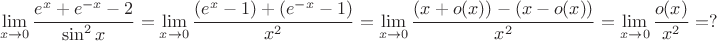 $$\lim\limits_{x \to 0}{e^x  + e^{ - x}  - 2\over\sin^2x} = 
\lim\limits_{x \to 0}{(e^x  - 1) + (e^{ - x}  - 1)\over x^2} =
\lim\limits_{x \to 0}{(x+o(x)) - (x-o(x))\over x^2 } =
\lim\limits_{x \to 0}{o(x)\over x^2} = ? $$
