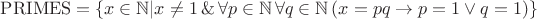 $\mathrm{PRIMES} = \{x\in\mathbb{N} | x\neq 1\, \&\, \forall p\in\mathbb{N}\, \forall q\in \mathbb{N}\, (x = pq \rightarrow p = 1 \vee q = 1)\}$