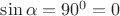 $\sin\alpha=90^0=0$