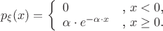 $\begin{center}
\[ p_{\xi}(x) = \left\{
\begin{array}{ll}
0 & \textrm{, $x<0$} \textrm{,}\\
\alpha\cdot e^{-\alpha\cdot x} & \textrm{, $x\geq 0$.}
\end{array} \right. \]
\end{center}$
