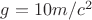 $g=10 m/c ^2$
