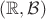 $(\mathbb{R},\mathcal{B})$