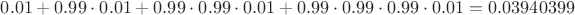 $0.01+0.99\cdot 0.01+0.99\cdot 0.99\cdot 0.01+0.99\cdot 0.99\cdot 0.99\cdot 0.01= 0.03940399$