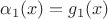 $\alpha_1(x)=g_1(x)$