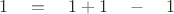 $ \quad 1 \quad = \quad 1 + 1 \quad - \quad 1 $