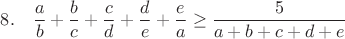 $8.~~~\dfrac{a}{b} + \dfrac{b}{c} + \dfrac{c}{d} + \dfrac{d}{e} + \dfrac{e}{a} \geq\dfrac{5}{a+b+c+d+e}$