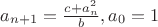$a_{n+1}=\frac{c+a_n^2}{b}, a_0=1$