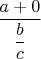 $\dfrac{a+0}{\dfrac{b}{c}}$