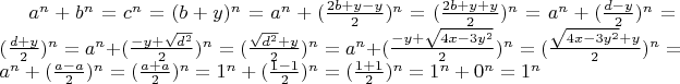 $a^n + b ^n = c^n = (b+y)^n = a^n + (\frac {2b+y - y}{2})^n = (\frac {2b+y + y}{2})^n = a^n + (\frac {d - y}{2})^n = (\frac {d + y}{2})^n = a^n + (\frac {- y + \sqrt{d^2} }{2})^n = (\frac {\sqrt{d^2} + y}{2})^n = a^n + (\frac {- y + \sqrt{4x - 3y^2} }{2})^n = (\frac {\sqrt{4x - 3y^2} + y}{2})^n = a^n + (\frac {a - a}{2})^n = (\frac {a + a}{2})^n = 1^n + (\frac {1 - 1}{2})^n = (\frac {1 + 1}{2})^n = 1^n + 0^n = 1^n$