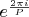 ${e^{\frac{{2\pi i}}{P}} } $