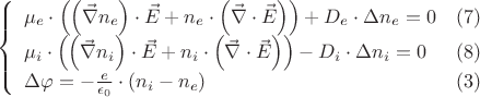 $$
\left \{
\begin{array}{ll}

\mu_e \cdot \left  (  \left  (  \vec{\nabla} n_e  \right  ) \cdot \vec{E} + n_e \cdot \left  (  \vec{\nabla} \cdot \vec{E} \right  )  \right  )
																 + D_e \cdot \Delta n_e = 0      & (7)    \\ 
 \mu_i \cdot \left  (  \left  ( \vec{\nabla} n_i  \right  )   \cdot  \vec{E} + n_i \cdot  \left  (  \vec{\nabla} \cdot \vec{E} \right  )  \right  )  
																  - D_i \cdot \Delta n_i = 0               & (8)     \\ 
  \Delta \varphi = - \frac {e} {\epsilon _0} \cdot \left (    n_i - n_e    \right )              & (3)

\end{array}
\right.
$$