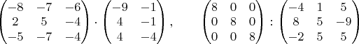 $\begin{pmatrix}-8&-7&-6\\2&5&-4\\-5&-7&-4\end{pmatrix}\cdot\begin{pmatrix}-9&-1\\4&-1\\4&-4\end{pmatrix},\qquad\begin{pmatrix}8&0&0\\0&8&0\\0&0&8\end{pmatrix}:\begin{pmatrix}-4&1&5\\8&5&-9\\-2&5&5\end{pmatrix}$