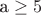 a \geq 5