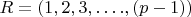 $R = (1,2,3,&hellip;.,(p-1))$