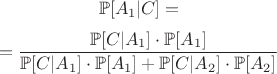 $$\mathbb{P}[A_1 | C] = $$
$$ =  \frac{\mathbb{P}[C|A_1]  \cdot \mathbb{P}[A_1]}
{\mathbb{P}[C|A_1]  \cdot \mathbb{P}[A_1] + 
\mathbb{P}[C|A_2]  \cdot \mathbb{P}[A_2]}$$