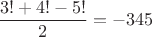 $\dfrac{3!+4!-5!}{2}=-345$