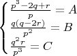 $\begin{cases} 
\frac{p^3-2q+r}{p}=A\\ 
\frac{q(q-2r)}{p^2}=B\\ 
\frac{q^2r}{p^3}=C 
\end{cases}$