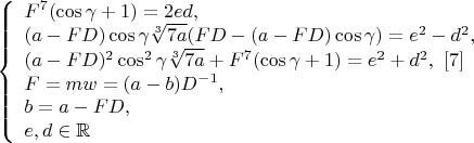 $\left\{
\begin{array}{lcl}
 F^7(\cos\gamma+1)=2ed,\\
 (a-FD)\cos\gamma \sqrt[3]{7a}(FD-(a-FD)\cos\gamma)=e^2-d^2,\\
(a-FD)^2\cos^2\gamma \sqrt[3]{7a}+F^7(\cos\gamma+1)=e^2+d^2, \ \eqno[7] \\
 F=mw=(a-b)D^{-1},\\
 b=a-FD,\\
e,d\in\mathbb{R}
\end{array}
\right.$