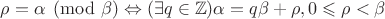 $\rho = \alpha \pmod{\beta} \Leftrightarrow (\exists q\in\mathbb{Z})\alpha = q\beta + \rho, 0\leqslant\rho <\beta$ $\rho = \alpha \pmod{\beta} \Leftrightarrow (\exists q\in\mathbb{Z})\alpha = q\beta + \rho, 0\leqslant\rho <\beta$