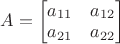 $A = \begin{bmatrix}
 a_{11} &  a_{12}\\
 a_{21} &  a_{22}
\end{bmatrix}$