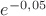 $e^{-0,05}$