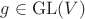 $g\in\mathrm{GL}(V)$