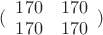 $\[(\begin{array}{*{20}{c}}
  {170}&{170} \\ 
  {170}&{170} 
\end{array})\]$