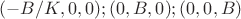 $(-B/K,0,0) ; (0,B,0) ; (0,0,B)$