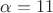 $\alpha=11$