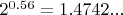 $2^{0.56}=1.4742...$