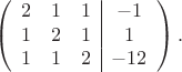 $$\left(\begin{array}{ccc|c}
2& 1 &1&-1 \\
1& 2 &1 &1 \\
1& 1 &2 &-12
\end{array}\right).$$ $$\left(\begin{array}{ccc|c}
2& 1 &1&-1 \\
1& 2 &1 &1 \\
1& 1 &2 &-12
\end{array}\right).$$