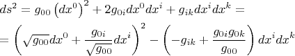 $$\[
\begin{gathered}
  ds^2  = g_{00} \left( {dx^0 } \right)^2  + 2g_{0i} dx^0 dx^i  + g_{ik} dx^i dx^k  =  \hfill \\
   = \left( {\sqrt {g_{00} } dx^0  + \frac{{g_{0i} }}
{{\sqrt {g_{00} } }}dx^i } \right)^2  - \left( { - g_{ik}  + \frac{{g_{0i} g_{0k} }}
{{g_{00} }}} \right)dx^i dx^k  \hfill \\ 
\end{gathered} 
\]
$$