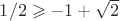 $1/2 \geqslant -1+\sqrt{2} $