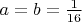 $a=b=\frac 1{16}$