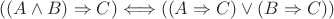 $ ((A \wedge B) \Rightarrow C) \Longleftrightarrow ((A \Rightarrow C) \vee (B \Rightarrow C)) $