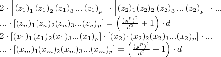 $
\begin{array}{l}
 2 \cdot \left[ {\left( {z_1 } \right)_1 \left( {z_1 } \right)_2 \left( {z_1 } \right)_3 ...\left( {z_1 } \right)_p } \right] \cdot \left[ {(z_2 )_1 (z_2 )_2 \left( {z_2 } \right)_3 ...\left( {z_2 } \right)_p } \right] \cdot ... \\ 
 ... \cdot \left[ {(z_n )_1 (z_n )_2 (z_n )_3 ...(z_n )_p } \right] = \left( {\frac{{\left( {y^p } \right)^2 }}{{d^2 }} + 1} \right) \cdot d \\ 
 2 \cdot \left[ {(x_1 )_1 (x_1 )_2 (x_1 )_3 ...(x_1 )_p } \right] \cdot \left[ {(x_2 )_1 (x_2 )_2 (x_2 )_3 ...(x_2 )_p } \right] \cdot ... \\ 
 ... \cdot \left[ {(x_m )_1 (x_m )_2 (x_m )_3 ...(x_m )_p } \right] = \left( {\frac{{\left( {y^p } \right)^2 }}{{d^2 }} - 1} \right) \cdot d \\ 
 \end{array}
$