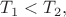 $T_{1} < T_{2},$