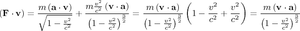 \[
\left( {\mathbf{F} \cdot \mathbf{v}} \right) = \frac{{m\left( {\mathbf{a} \cdot \mathbf{v}} \right)}}
{{\sqrt {1 - \frac{{v^2 }}
{{c^2 }}} }} + \frac{{m\frac{{v^2 }}
{{c^2 }}\left( {\mathbf{v} \cdot \mathbf{a}} \right)}}
{{\left( {1 - \frac{{v^2 }}
{{c^2 }}} \right)^{\frac{3}
{2}} }} = \frac{{m\left( {\mathbf{v} \cdot \mathbf{a}} \right)}}
{{\left( {1 - \frac{{v^2 }}
{{c^2 }}} \right)^{\frac{3}
{2}} }}\left( {1 - \frac{{v^2 }}
{{c^2 }} + \frac{{v^2 }}
{{c^2 }}} \right) = \frac{{m\left( {\mathbf{v} \cdot \mathbf{a}} \right)}}
{{\left( {1 - \frac{{v^2 }}
{{c^2 }}} \right)^{\frac{3}
{2}} }}
\]