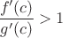 $\dfrac{f'(c)}{g'(c)}>1$