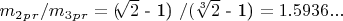 $ m_2_p_r/ m_3_p_r=($\sqrt[]{2}$ - 1) $ / ($\sqrt[3]{2}$ - 1) $ = 1.5936... $