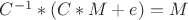 $C^{-1}*(C*M+e)=M$