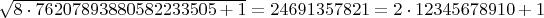 $\sqrt{8\cdot 76207893880582233505+1} = 24691357821=2\cdot 12345678910+1$